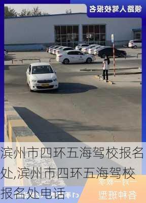 滨州市四环五海驾校报名处,滨州市四环五海驾校报名处电话