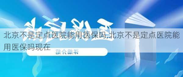 北京不是定点医院能用医保吗,北京不是定点医院能用医保吗现在