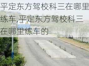 平定东方驾校科三在哪里练车,平定东方驾校科三在哪里练车的