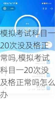 模拟考试科目一20次没及格正常吗,模拟考试科目一20次没及格正常吗怎么办