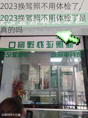 2023换驾照不用体检了,2023换驾照不用体检了是真的吗